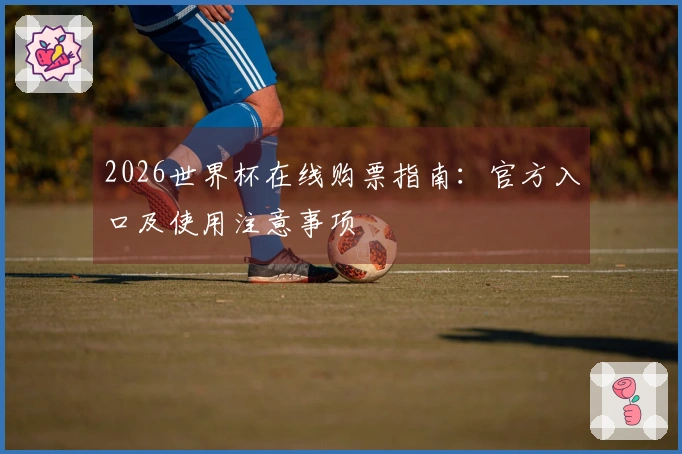 2026世界杯在线购票指南：官方入口及使用注意事项