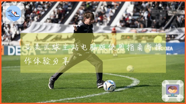 亚美买球主站电脑版使用指南与操作体验分享