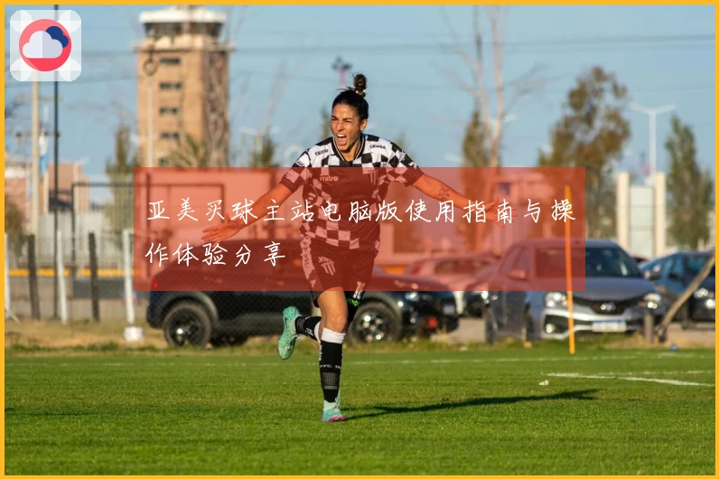 亚美买球主站电脑版使用指南与操作体验分享