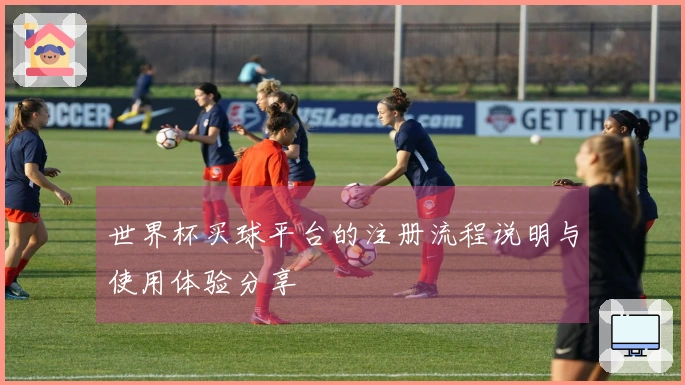 世界杯买球平台的注册流程说明与使用体验分享