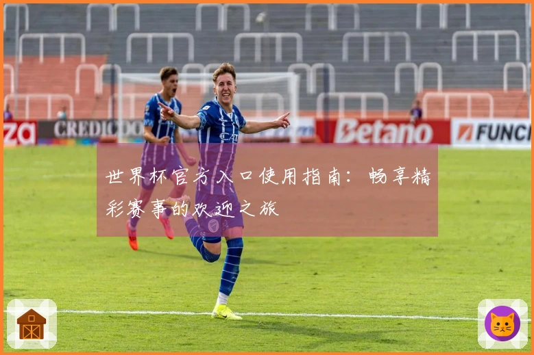 世界杯官方入口使用指南：畅享精彩赛事的欢迎之旅