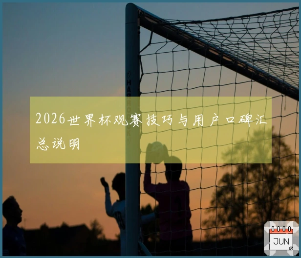 2026世界杯观赛技巧与用户口碑汇总说明