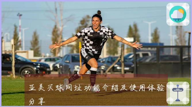 亚美买球网址功能介绍及使用体验分享